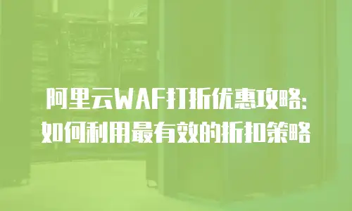阿里云WAF打折优惠攻略：如何利用最有效的折扣策略