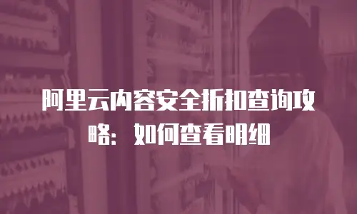 阿里云内容安全折扣查询攻略：如何查看明细