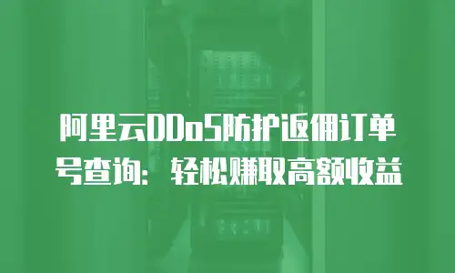 阿里云DDoS防护返佣订单号查询：轻松赚取高额收益