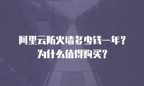 阿里云防火墙多少钱一年？为什么值得购买？