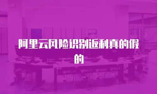阿里云风险识别返利真的假的