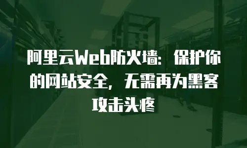 阿里云Web防火墙：保护你的网站安全，无需再为黑客攻击头疼