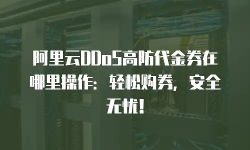 阿里云DDoS高防代金券在哪里操作：轻松购券，安全无忧！