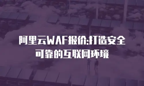 阿里云WAF报价:打造安全可靠的互联网环境