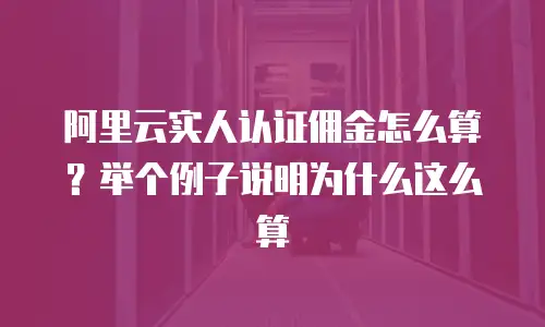 阿里云实人认证佣金怎么算？举个例子说明为什么这么算