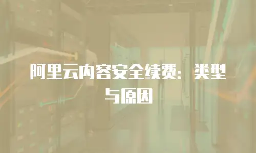 阿里云内容安全续费：类型与原因