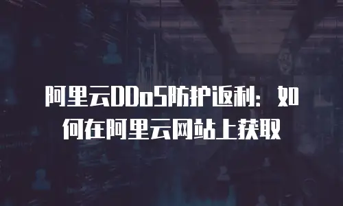 阿里云DDoS防护返利：如何在阿里云网站上获取