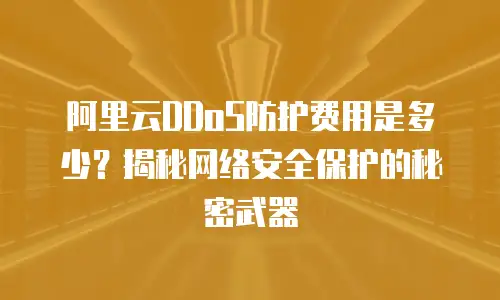 阿里云DDoS防护费用是多少？揭秘网络安全保护的秘密武器