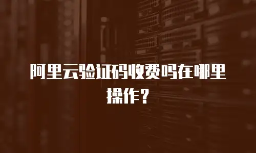 阿里云验证码收费吗在哪里操作？
