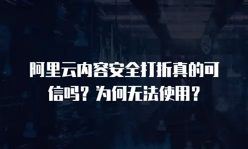 阿里云内容安全打折真的可信吗？为何无法使用？