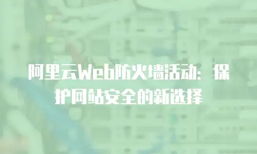 阿里云Web防火墙活动：保护网站安全的新选择