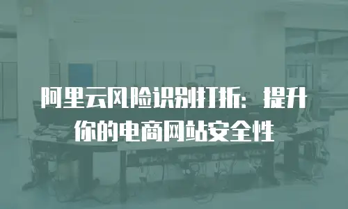 阿里云风险识别打折：提升你的电商网站安全性