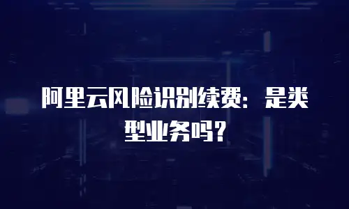 阿里云风险识别续费：是类型业务吗？