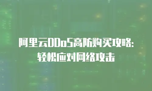 阿里云DDoS高防购买攻略：轻松应对网络攻击