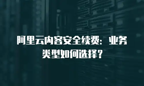 阿里云内容安全续费：业务类型如何选择？