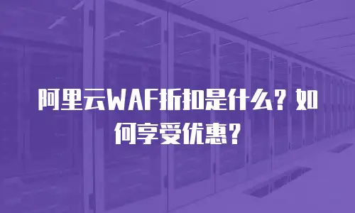 阿里云WAF折扣是什么？如何享受优惠？