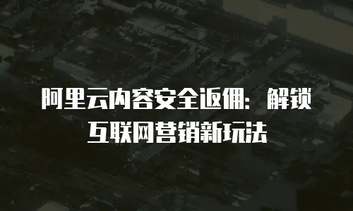 阿里云内容安全返佣：解锁互联网营销新玩法