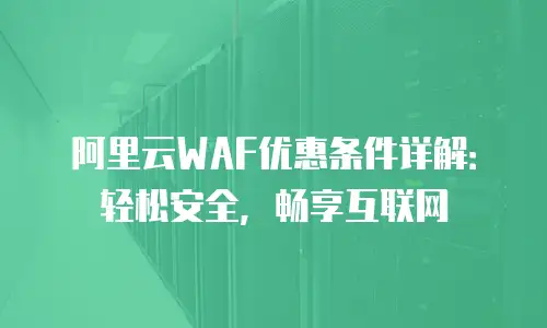 阿里云WAF优惠条件详解：轻松安全，畅享互联网