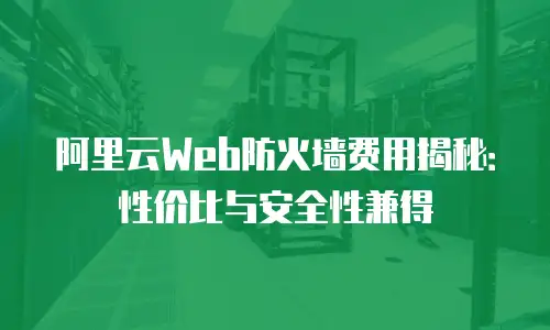 阿里云Web防火墙费用揭秘：性价比与安全性兼得