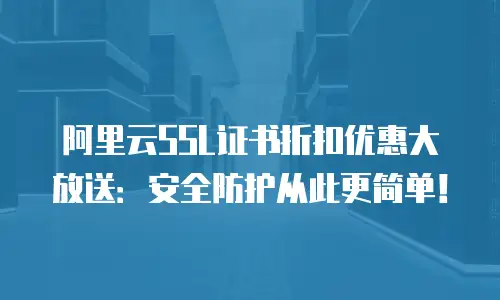 阿里云SSL证书折扣优惠大放送：安全防护从此更简单！