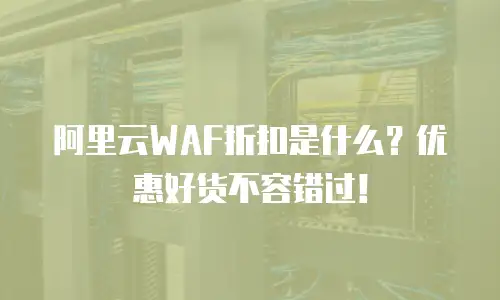 阿里云WAF折扣是什么？优惠好货不容错过！