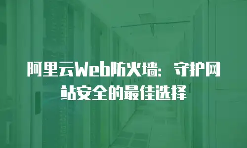 阿里云Web防火墙：守护网站安全的最佳选择