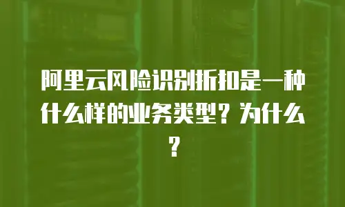 阿里云风险识别折扣是一种什么样的业务类型？为什么？
