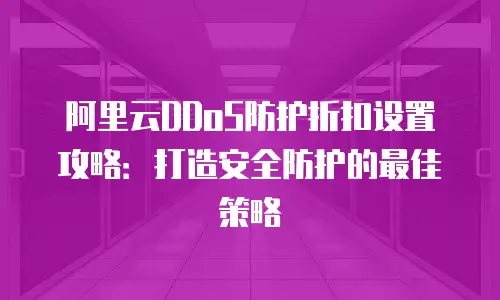 阿里云DDoS防护折扣设置攻略：打造安全防护的最佳策略