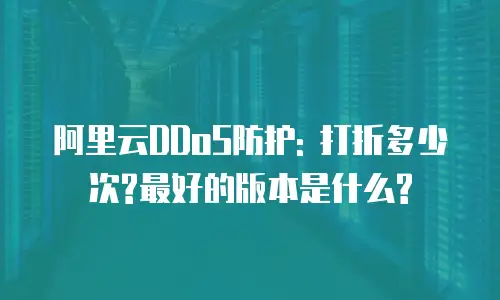 阿里云DDoS防护: 打折多少次?最好的版本是什么?