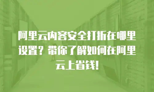 阿里云内容安全打折在哪里设置？带你了解如何在阿里云上省钱！
