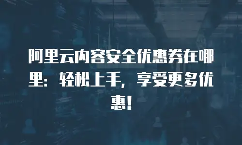 阿里云内容安全优惠券在哪里：轻松上手，享受更多优惠！