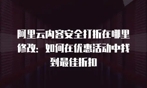 阿里云内容安全打折在哪里修改：如何在优惠活动中找到最佳折扣