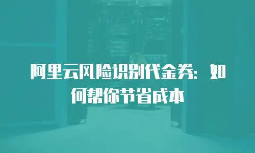 阿里云风险识别代金券：如何帮你节省成本