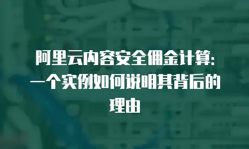 阿里云内容安全佣金计算：一个实例如何说明其背后的理由