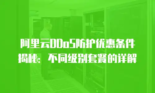 阿里云DDoS防护优惠条件揭秘：不同级别套餐的详解