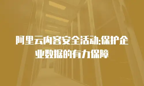 阿里云内容安全活动:保护企业数据的有力保障
