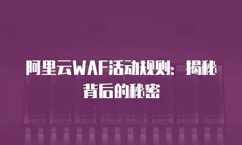 阿里云WAF活动规则：揭秘背后的秘密