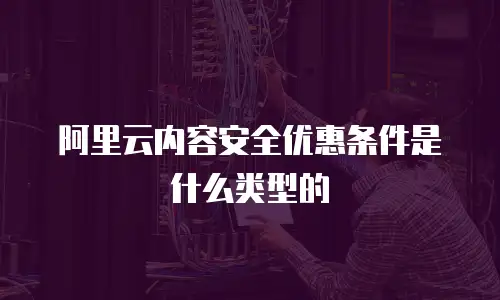 阿里云内容安全优惠条件是什么类型的