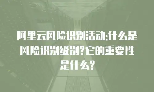 阿里云风险识别活动:什么是风险识别级别?它的重要性是什么?