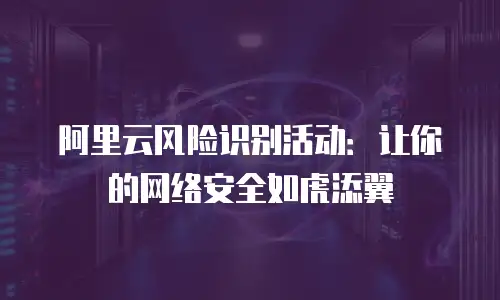阿里云风险识别活动：让你的网络安全如虎添翼