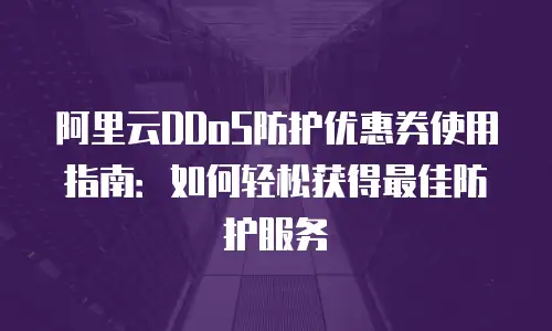 阿里云DDoS防护优惠券使用指南：如何轻松获得最佳防护服务