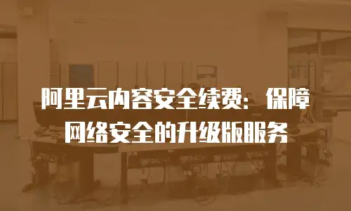 阿里云内容安全续费：保障网络安全的升级版服务