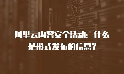 阿里云内容安全活动：什么是形式发布的信息？