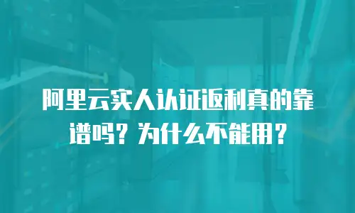 阿里云实人认证返利真的靠谱吗？为什么不能用？