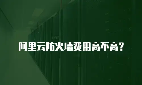 阿里云防火墙费用高不高？