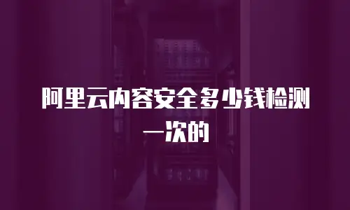 阿里云内容安全多少钱检测一次的