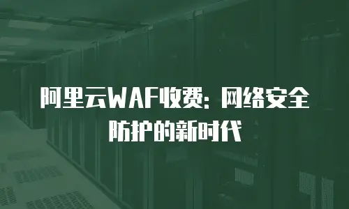阿里云WAF收费: 网络安全防护的新时代
