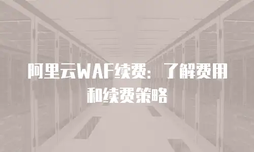 阿里云WAF续费：了解费用和续费策略