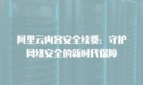 阿里云内容安全续费：守护网络安全的新时代保障