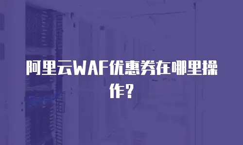 阿里云WAF优惠券在哪里操作？